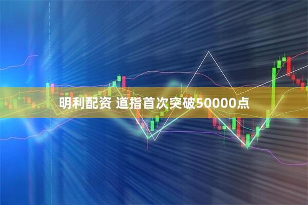 明利配资 道指首次突破50000点