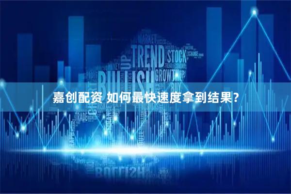嘉创配资 如何最快速度拿到结果？
